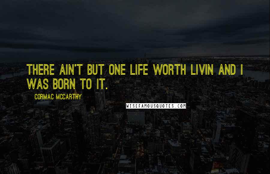 Cormac McCarthy quotes: There ain't but one life worth livin and I was born to it.