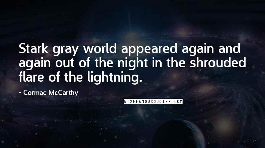 Cormac McCarthy quotes: Stark gray world appeared again and again out of the night in the shrouded flare of the lightning.