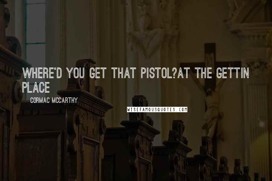 Cormac McCarthy quotes: Where'd you get that pistol?At the gettin place