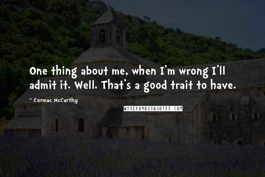 Cormac McCarthy quotes: One thing about me, when I'm wrong I'll admit it. Well. That's a good trait to have.