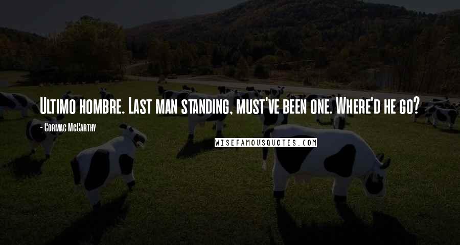 Cormac McCarthy quotes: Ultimo hombre. Last man standing, must've been one. Where'd he go?