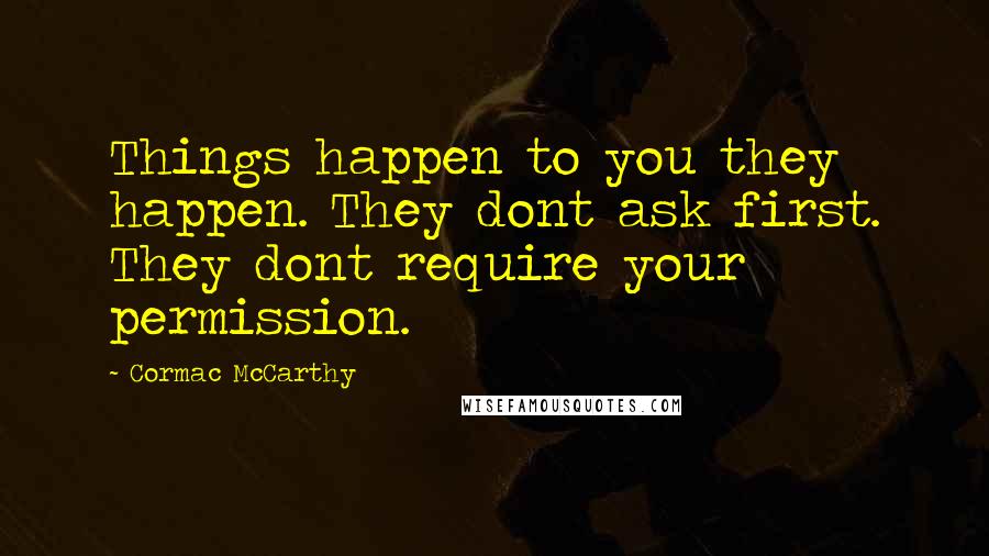 Cormac McCarthy quotes: Things happen to you they happen. They dont ask first. They dont require your permission.