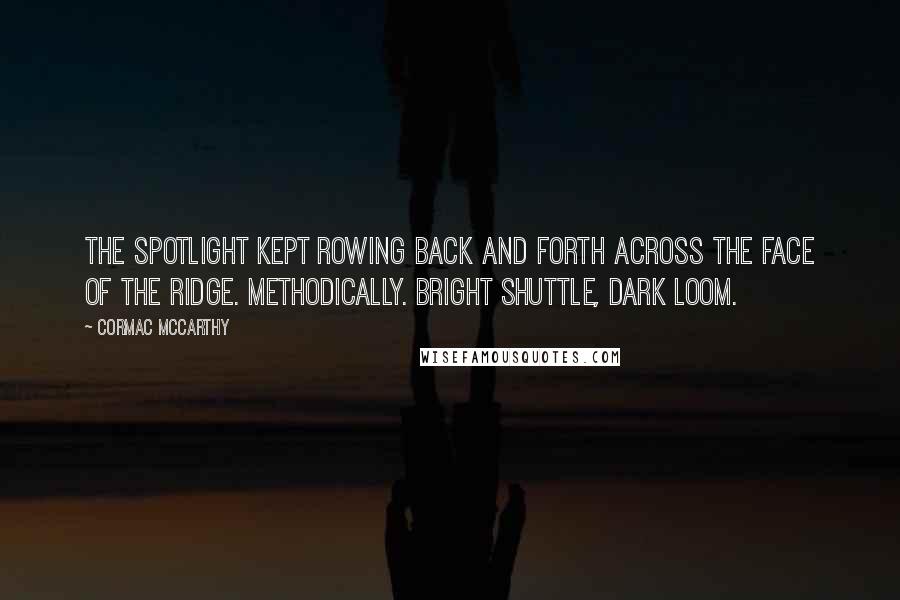 Cormac McCarthy quotes: The spotlight kept rowing back and forth across the face of the ridge. Methodically. Bright shuttle, dark loom. Cormac McCarthy quotes: The spotlight kept rowing back and forth across the face of the ridge. Methodically. Bright shuttle, dark loom.