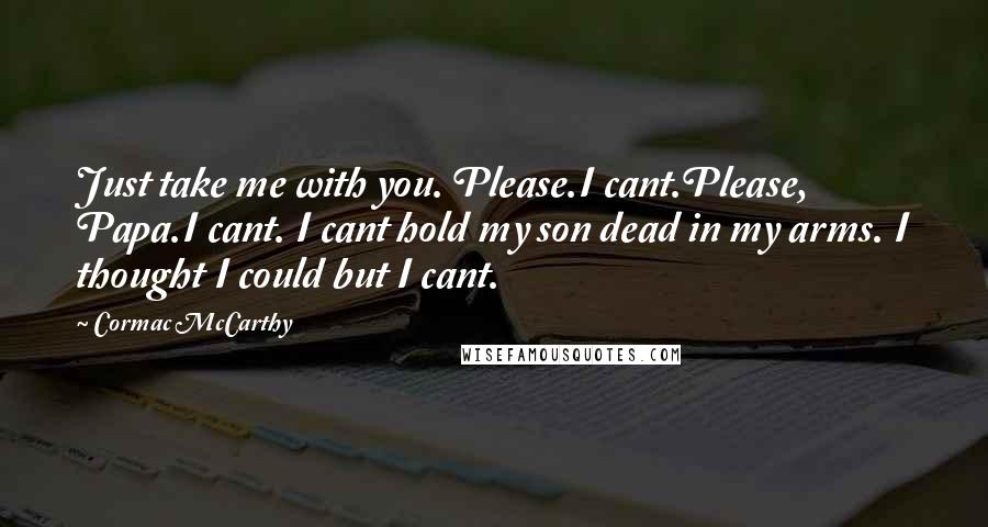 Cormac McCarthy quotes: Just take me with you. Please.I cant.Please, Papa.I cant. I cant hold my son dead in my arms. I thought I could but I cant. Cormac McCarthy quotes: Just take me with you. Please.I cant.Please, Papa.I cant. I cant hold my son dead in my arms. I thought I could but I cant.