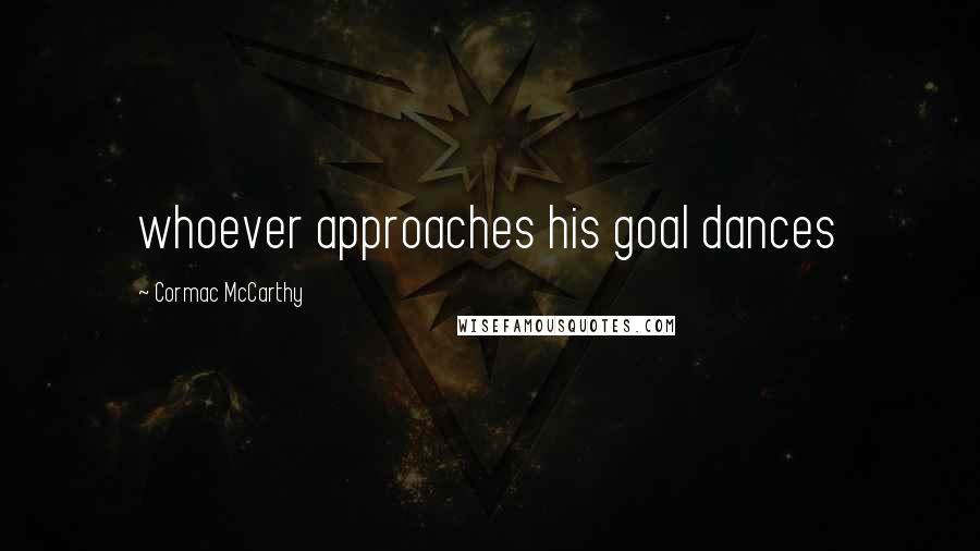 Cormac McCarthy quotes: whoever approaches his goal dances