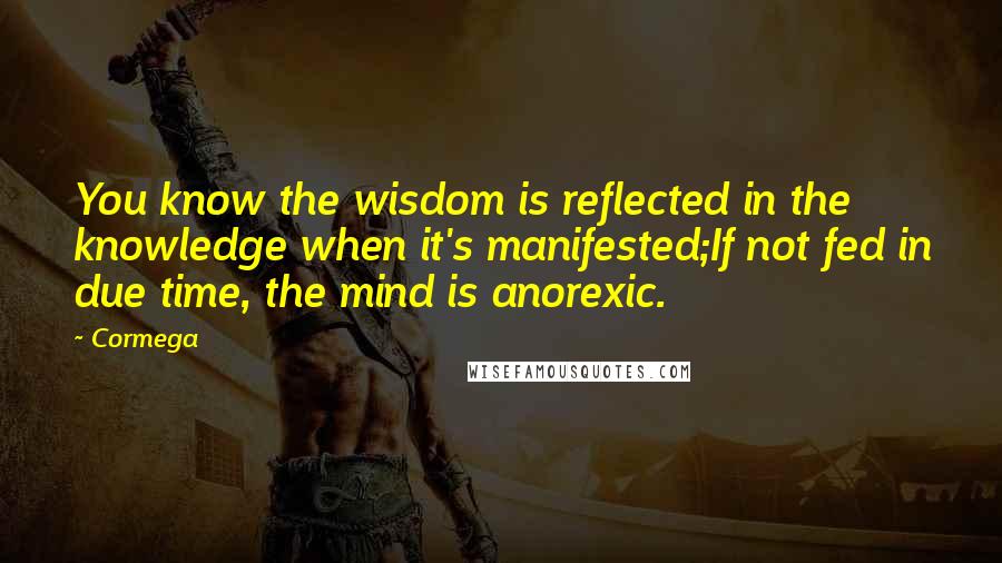 Cormega quotes: You know the wisdom is reflected in the knowledge when it's manifested;If not fed in due time, the mind is anorexic.