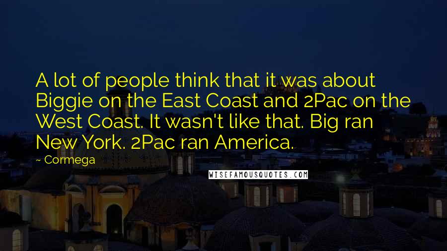 Cormega quotes: A lot of people think that it was about Biggie on the East Coast and 2Pac on the West Coast. It wasn't like that. Big ran New York. 2Pac ran