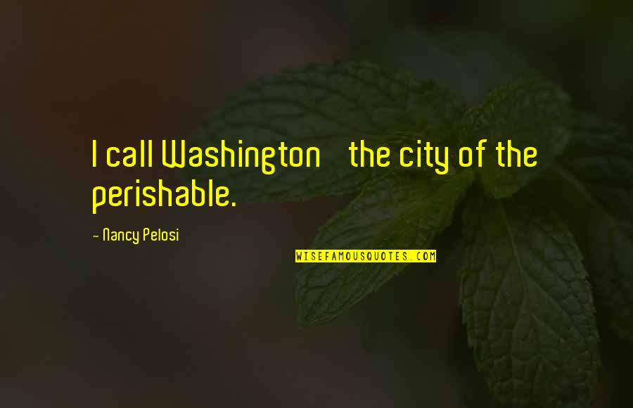 Corne And Twakkie Quotes By Nancy Pelosi: I call Washington 'the city of the perishable.'