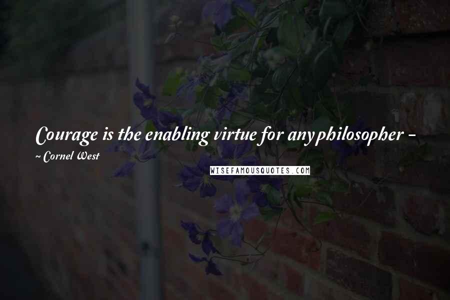 Cornel West quotes: Courage is the enabling virtue for any philosopher - for any human being, I think, in the end. Courage to think, courage to love, courage to hope.