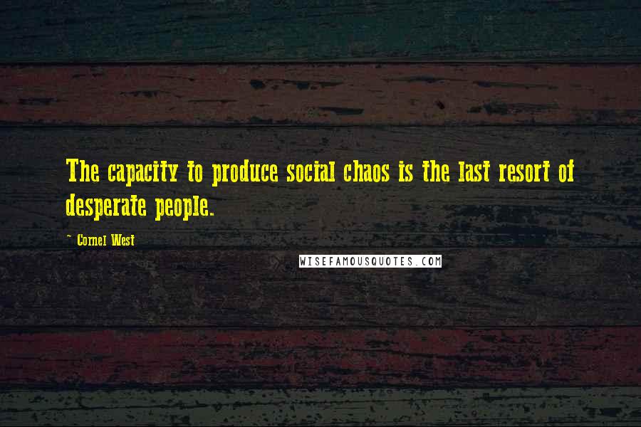 Cornel West quotes: The capacity to produce social chaos is the last resort of desperate people.