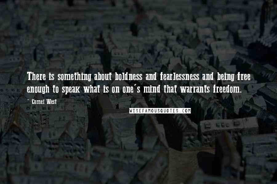 Cornel West quotes: There is something about boldness and fearlessness and being free enough to speak what is on one's mind that warrants freedom.