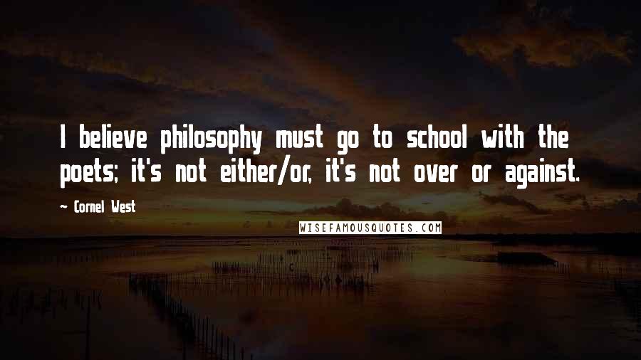 Cornel West quotes: I believe philosophy must go to school with the poets; it's not either/or, it's not over or against.