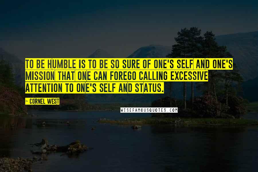 Cornel West quotes: To be humble is to be so sure of one's self and one's mission that one can forego calling excessive attention to one's self and status.