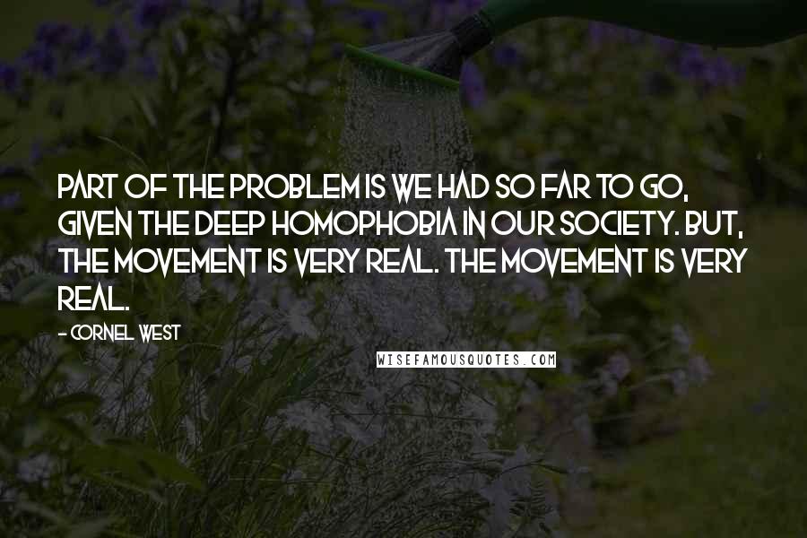 Cornel West quotes: Part of the problem is we had so far to go, given the deep homophobia in our society. But, the movement is very real. The movement is very real.