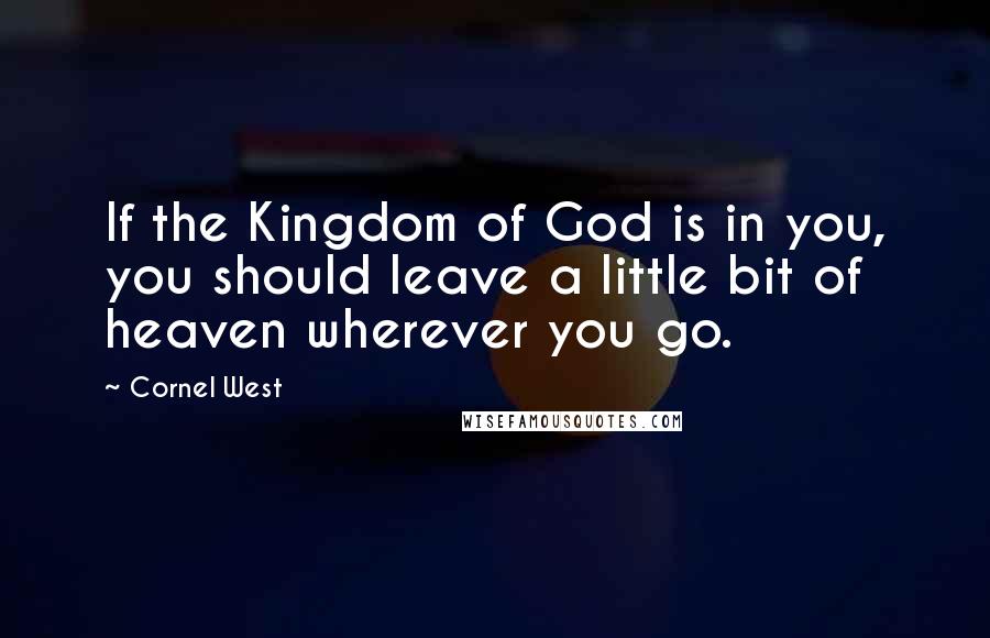 Cornel West quotes: If the Kingdom of God is in you, you should leave a little bit of heaven wherever you go.