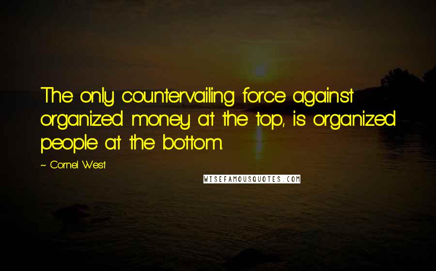 Cornel West quotes: The only countervailing force against organized money at the top, is organized people at the bottom.