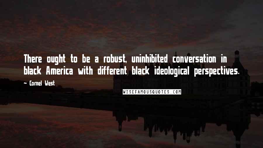 Cornel West quotes: There ought to be a robust, uninhibited conversation in black America with different black ideological perspectives.