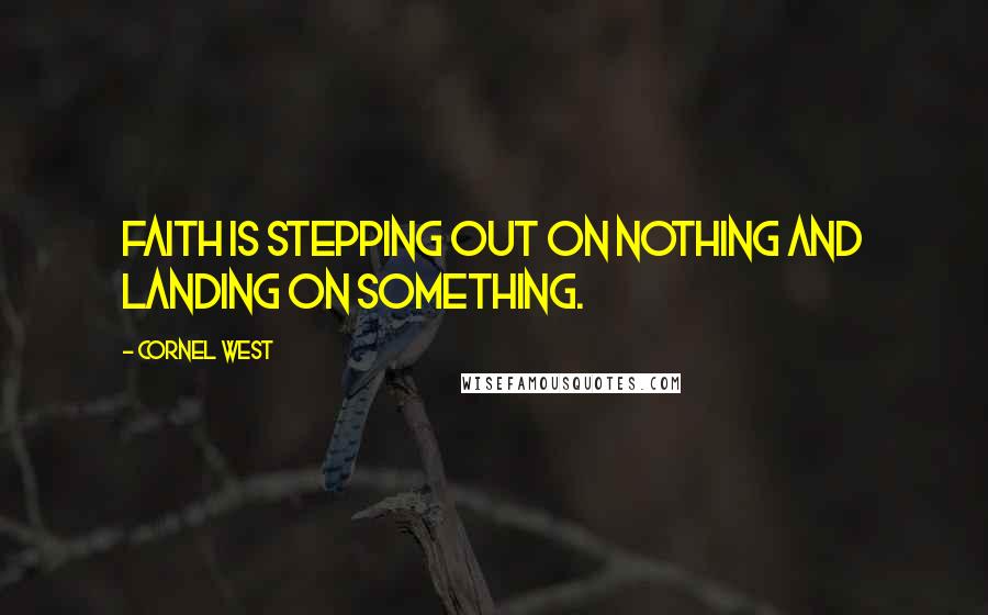 Cornel West quotes: Faith is stepping out on nothing and landing on something.