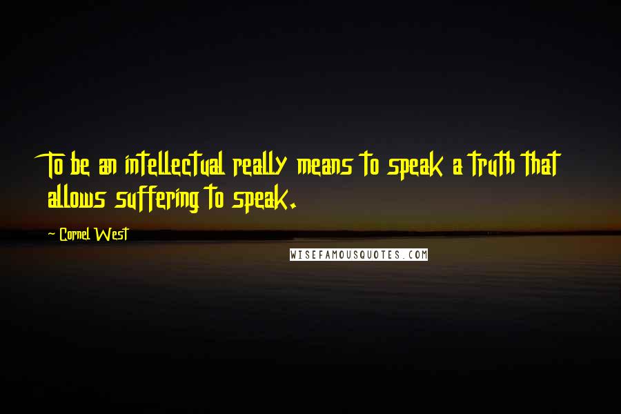 Cornel West quotes: To be an intellectual really means to speak a truth that allows suffering to speak.