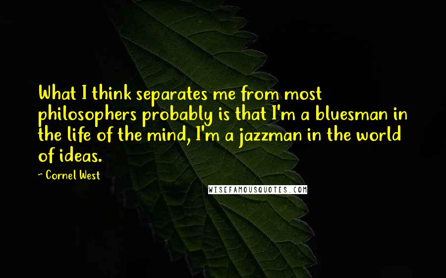 Cornel West quotes: What I think separates me from most philosophers probably is that I'm a bluesman in the life of the mind, I'm a jazzman in the world of ideas.