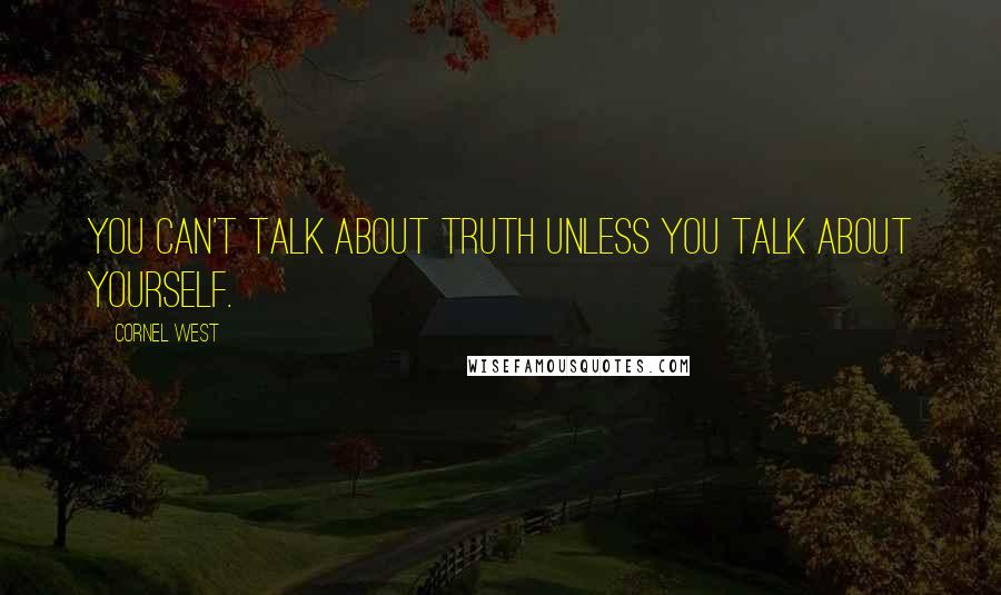 Cornel West quotes: You can't talk about truth unless you talk about yourself.