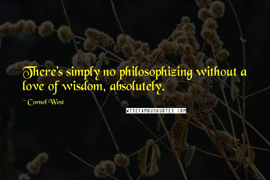 Cornel West quotes: There's simply no philosophizing without a love of wisdom, absolutely.