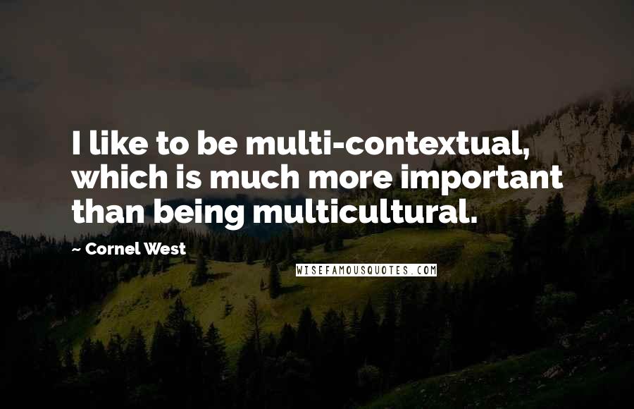 Cornel West quotes: I like to be multi-contextual, which is much more important than being multicultural.