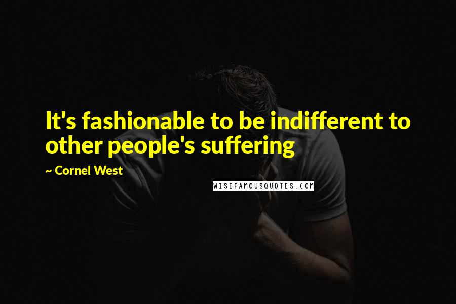 Cornel West quotes: It's fashionable to be indifferent to other people's suffering