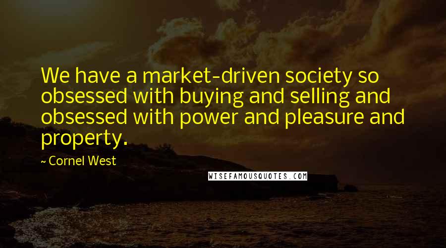 Cornel West quotes: We have a market-driven society so obsessed with buying and selling and obsessed with power and pleasure and property.
