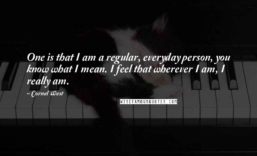 Cornel West quotes: One is that I am a regular, everyday person, you know what I mean. I feel that wherever I am, I really am.