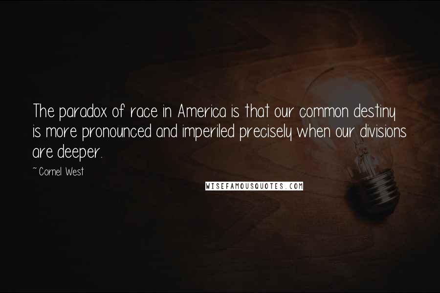 Cornel West quotes: The paradox of race in America is that our common destiny is more pronounced and imperiled precisely when our divisions are deeper.