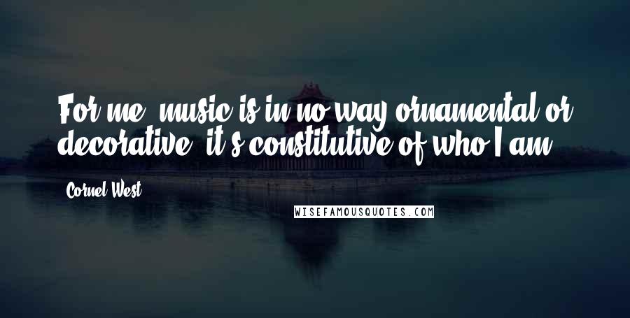 Cornel West quotes: For me, music is in no way ornamental or decorative, it's constitutive of who I am.