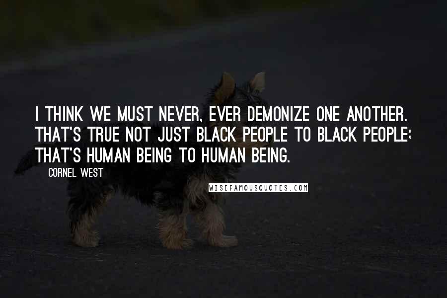 Cornel West quotes: I think we must never, ever demonize one another. That's true not just black people to black people; that's human being to human being.