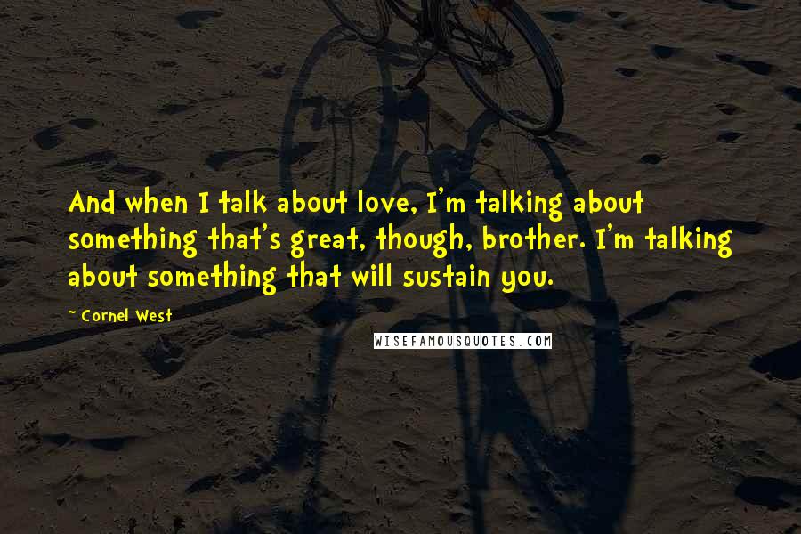 Cornel West quotes: And when I talk about love, I'm talking about something that's great, though, brother. I'm talking about something that will sustain you.