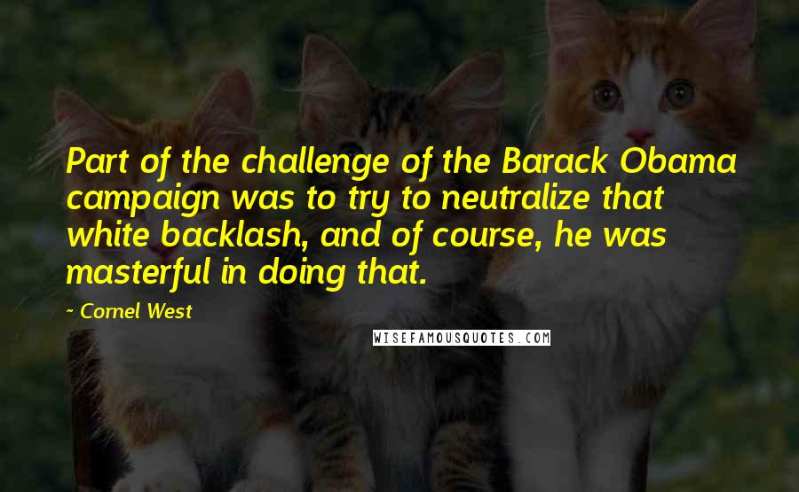 Cornel West quotes: Part of the challenge of the Barack Obama campaign was to try to neutralize that white backlash, and of course, he was masterful in doing that.