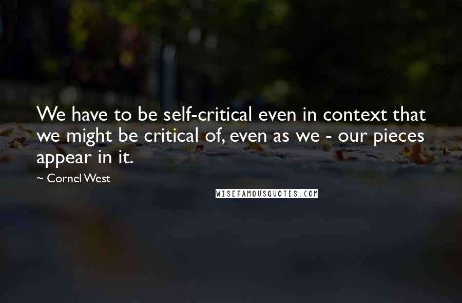 Cornel West quotes: We have to be self-critical even in context that we might be critical of, even as we - our pieces appear in it.