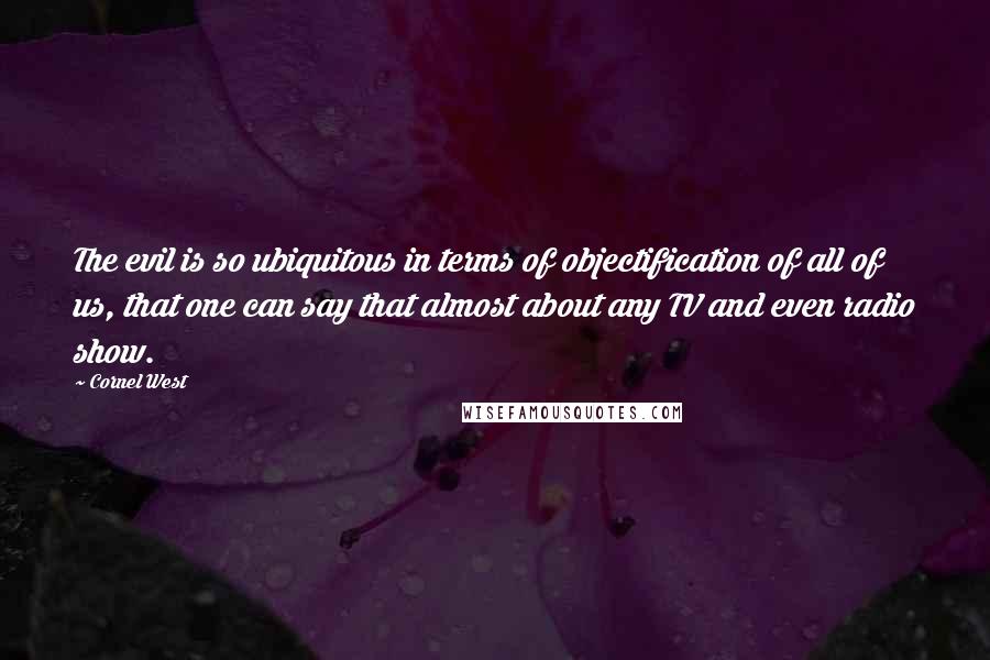 Cornel West quotes: The evil is so ubiquitous in terms of objectification of all of us, that one can say that almost about any TV and even radio show.