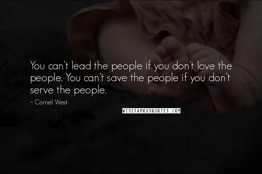 Cornel West quotes: You can't lead the people if you don't love the people. You can't save the people if you don't serve the people.