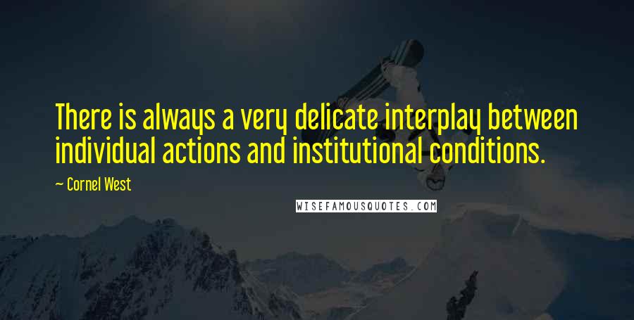 Cornel West quotes: There is always a very delicate interplay between individual actions and institutional conditions.