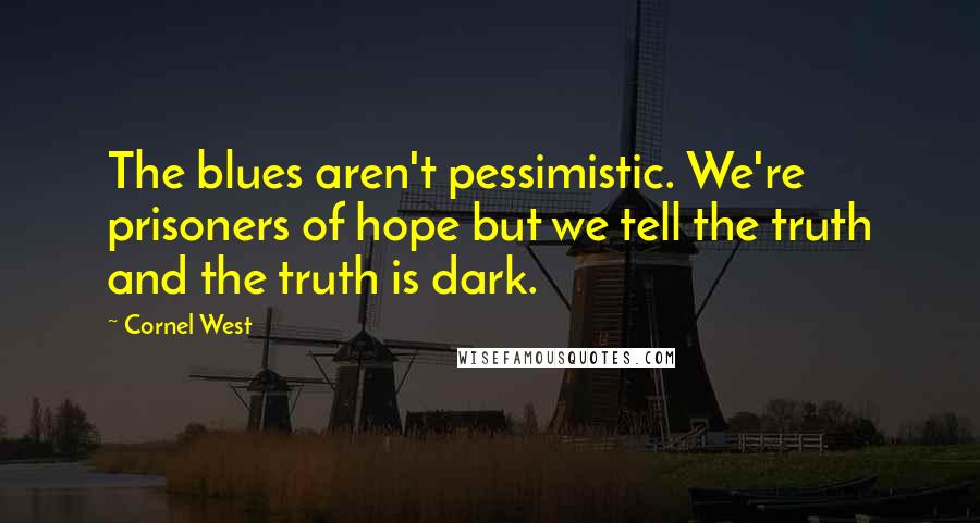 Cornel West quotes: The blues aren't pessimistic. We're prisoners of hope but we tell the truth and the truth is dark.