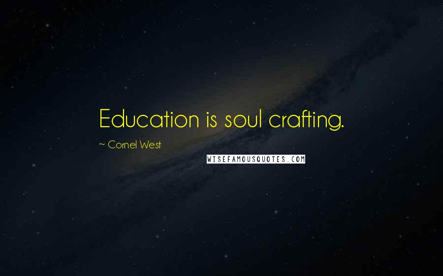Cornel West quotes: Education is soul crafting.