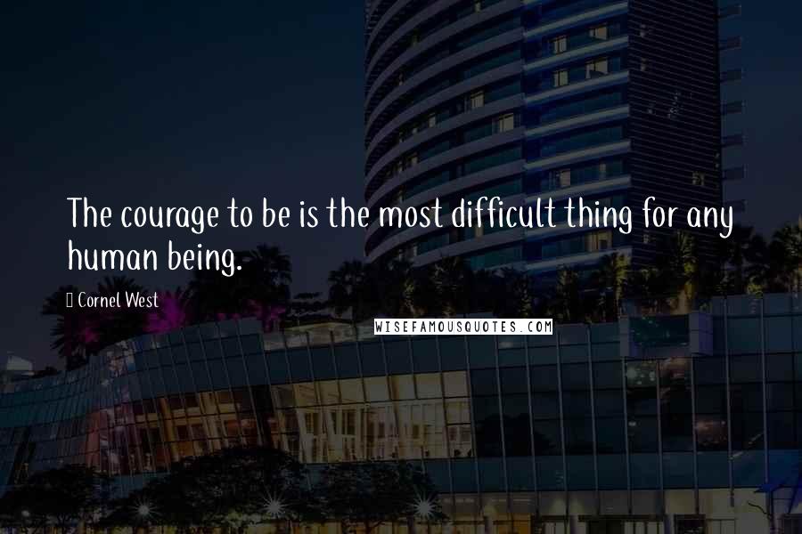 Cornel West quotes: The courage to be is the most difficult thing for any human being.