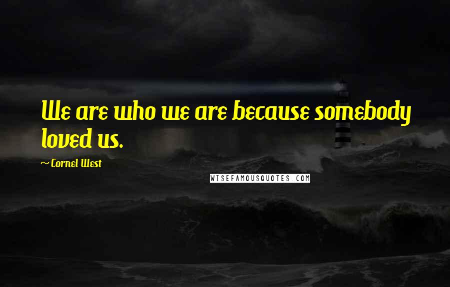 Cornel West quotes: We are who we are because somebody loved us.