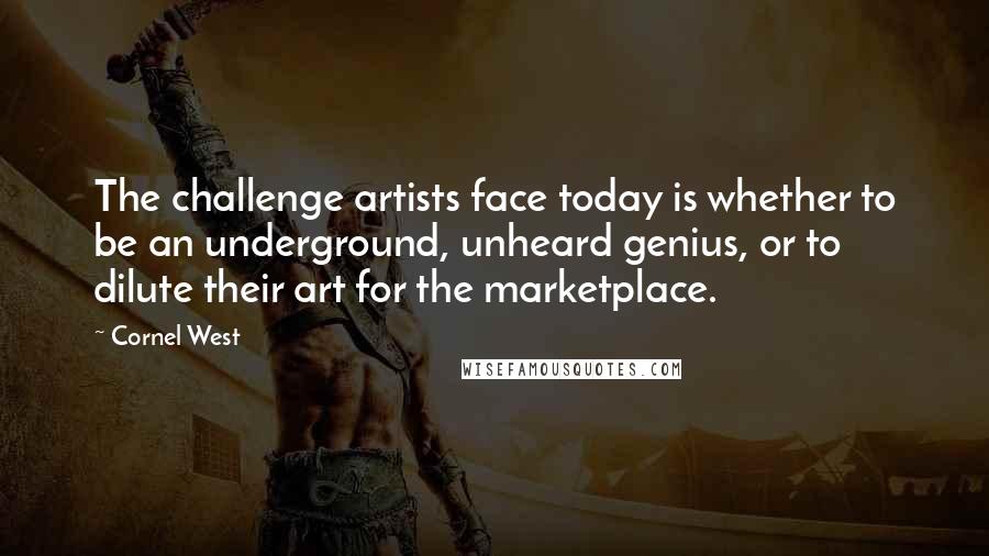 Cornel West quotes: The challenge artists face today is whether to be an underground, unheard genius, or to dilute their art for the marketplace.