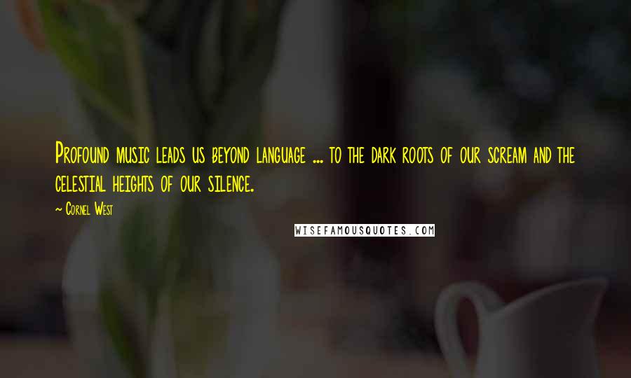 Cornel West quotes: Profound music leads us beyond language ... to the dark roots of our scream and the celestial heights of our silence.