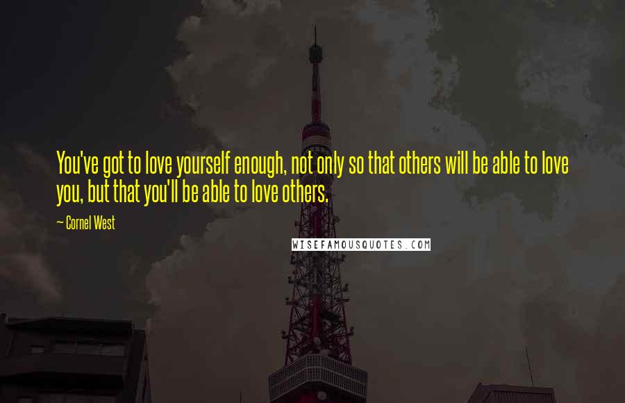 Cornel West quotes: You've got to love yourself enough, not only so that others will be able to love you, but that you'll be able to love others.