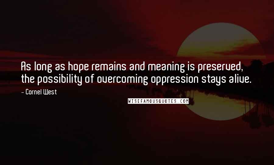 Cornel West quotes: As long as hope remains and meaning is preserved, the possibility of overcoming oppression stays alive.