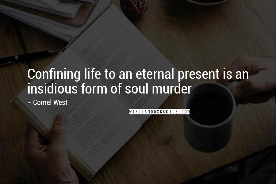 Cornel West quotes: Confining life to an eternal present is an insidious form of soul murder