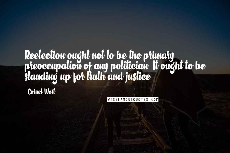 Cornel West quotes: Reelection ought not to be the primary preoccupation of any politician. It ought to be standing up for truth and justice.