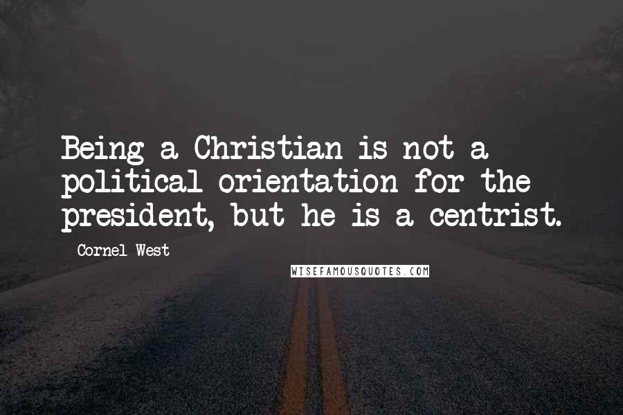 Cornel West quotes: Being a Christian is not a political orientation for the president, but he is a centrist.